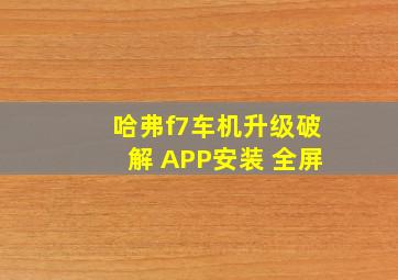 哈弗f7车机升级破解 APP安装 全屏